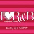 DJ K-SMOOTH / I LOVE R&B -Male Artist Edition-